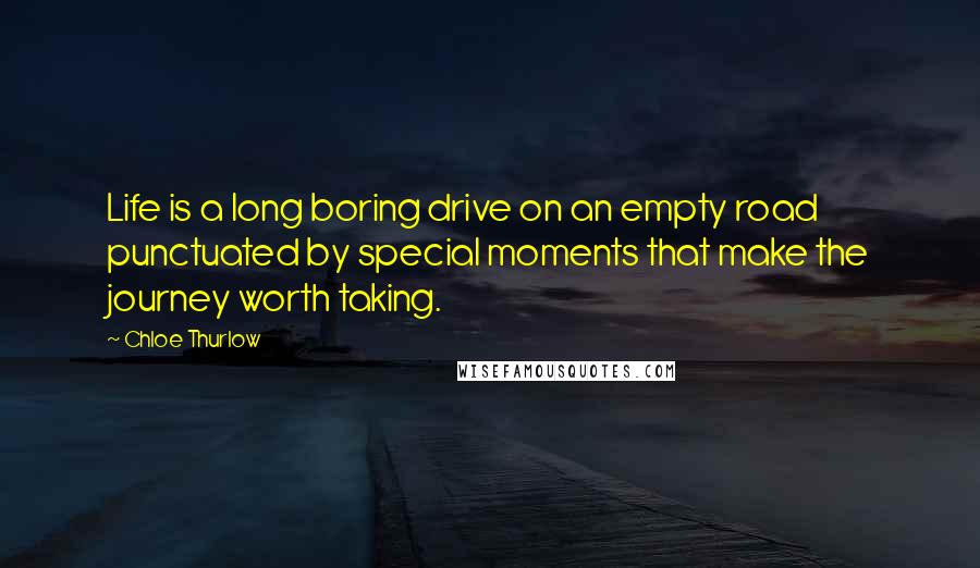 Chloe Thurlow Quotes: Life is a long boring drive on an empty road punctuated by special moments that make the journey worth taking.