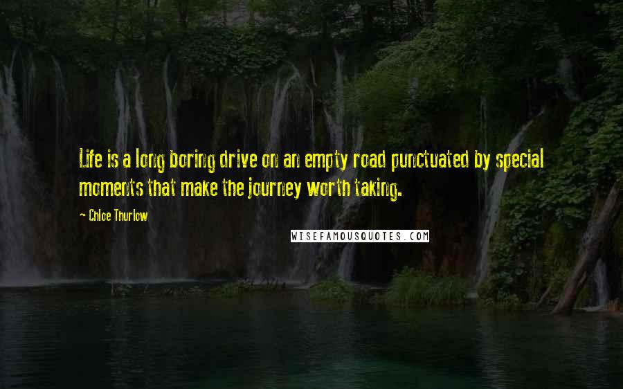 Chloe Thurlow Quotes: Life is a long boring drive on an empty road punctuated by special moments that make the journey worth taking.