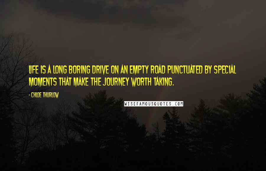 Chloe Thurlow Quotes: Life is a long boring drive on an empty road punctuated by special moments that make the journey worth taking.