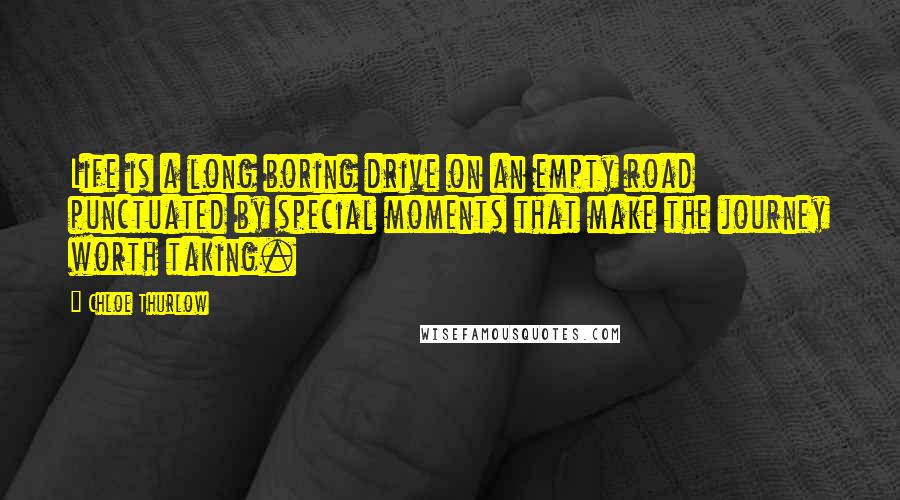 Chloe Thurlow Quotes: Life is a long boring drive on an empty road punctuated by special moments that make the journey worth taking.