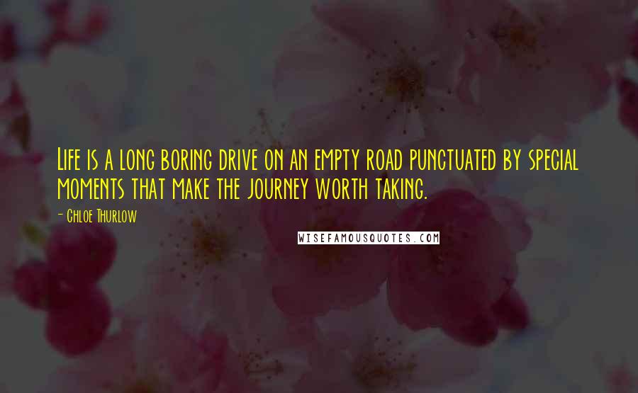 Chloe Thurlow Quotes: Life is a long boring drive on an empty road punctuated by special moments that make the journey worth taking.