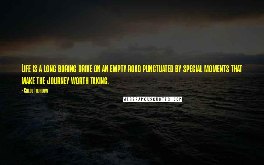 Chloe Thurlow Quotes: Life is a long boring drive on an empty road punctuated by special moments that make the journey worth taking.