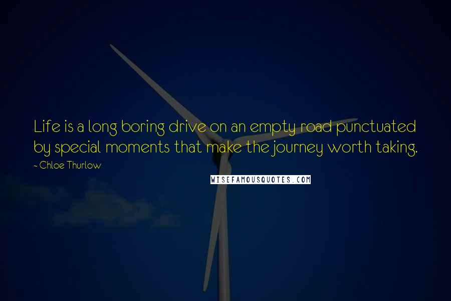 Chloe Thurlow Quotes: Life is a long boring drive on an empty road punctuated by special moments that make the journey worth taking.