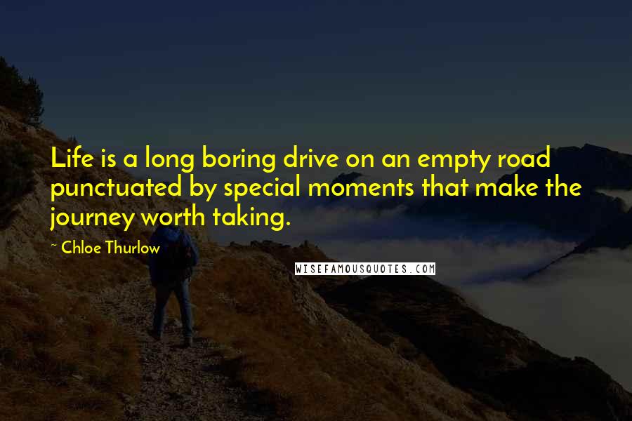 Chloe Thurlow Quotes: Life is a long boring drive on an empty road punctuated by special moments that make the journey worth taking.