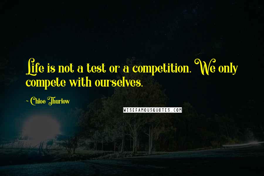 Chloe Thurlow Quotes: Life is not a test or a competition. We only compete with ourselves.