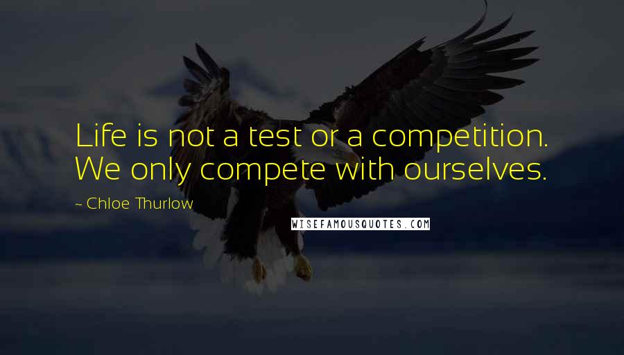 Chloe Thurlow Quotes: Life is not a test or a competition. We only compete with ourselves.