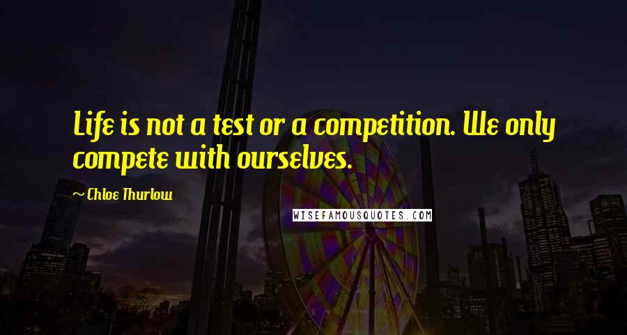 Chloe Thurlow Quotes: Life is not a test or a competition. We only compete with ourselves.