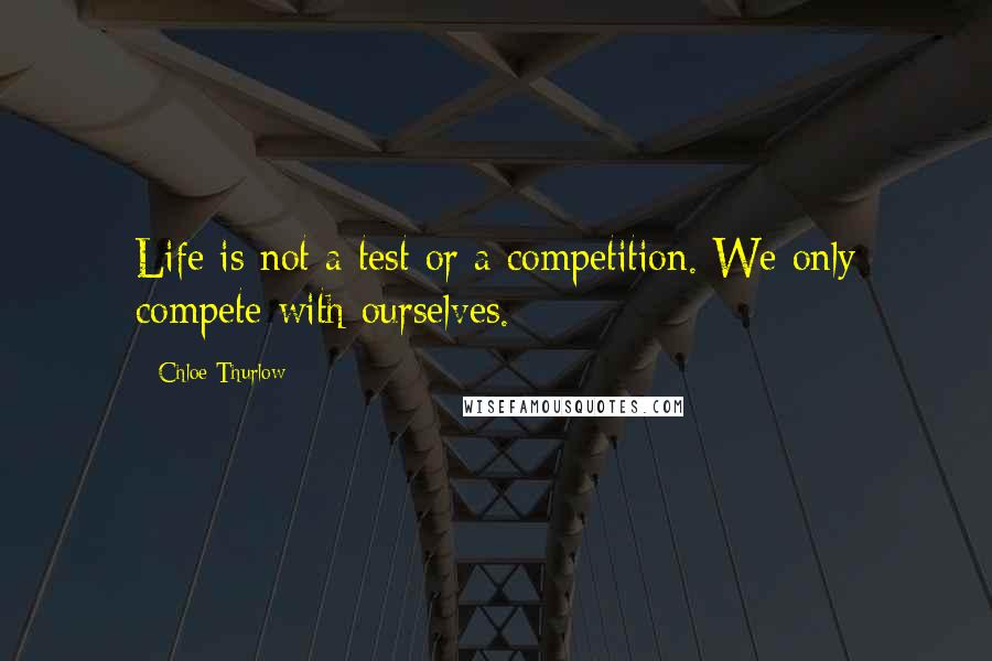 Chloe Thurlow Quotes: Life is not a test or a competition. We only compete with ourselves.