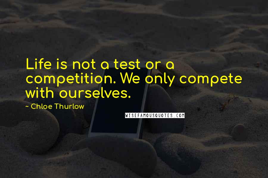 Chloe Thurlow Quotes: Life is not a test or a competition. We only compete with ourselves.