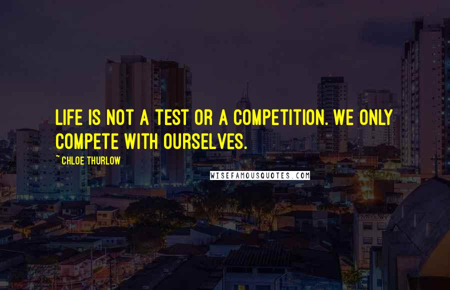 Chloe Thurlow Quotes: Life is not a test or a competition. We only compete with ourselves.