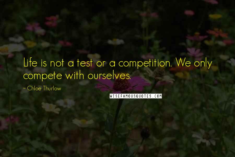 Chloe Thurlow Quotes: Life is not a test or a competition. We only compete with ourselves.