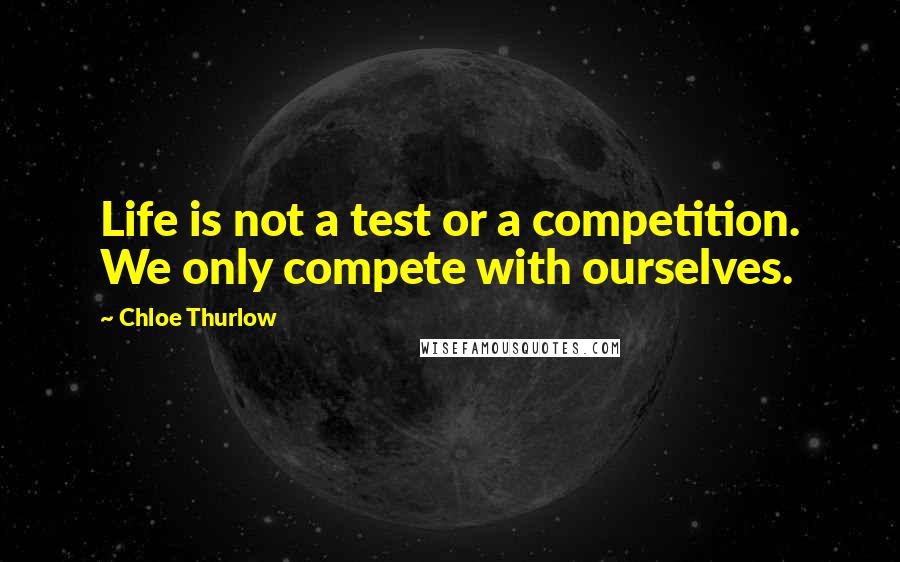 Chloe Thurlow Quotes: Life is not a test or a competition. We only compete with ourselves.