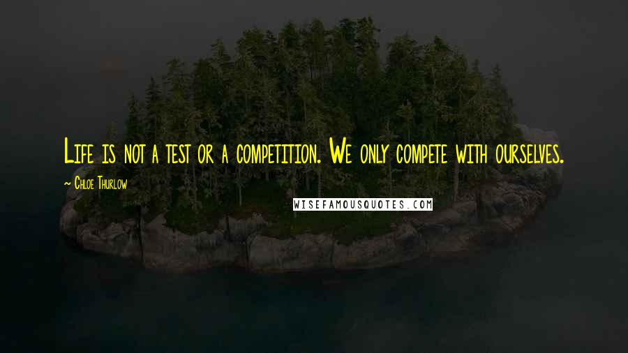 Chloe Thurlow Quotes: Life is not a test or a competition. We only compete with ourselves.