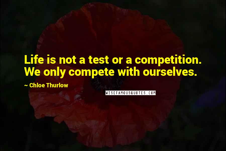 Chloe Thurlow Quotes: Life is not a test or a competition. We only compete with ourselves.