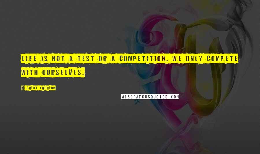 Chloe Thurlow Quotes: Life is not a test or a competition. We only compete with ourselves.