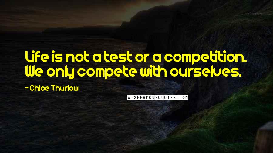 Chloe Thurlow Quotes: Life is not a test or a competition. We only compete with ourselves.