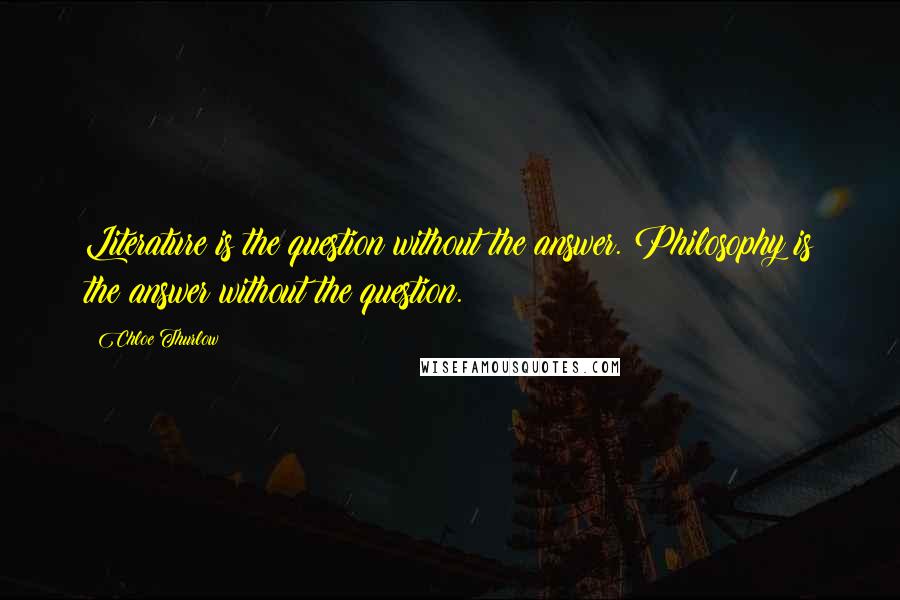 Chloe Thurlow Quotes: Literature is the question without the answer. Philosophy is the answer without the question.