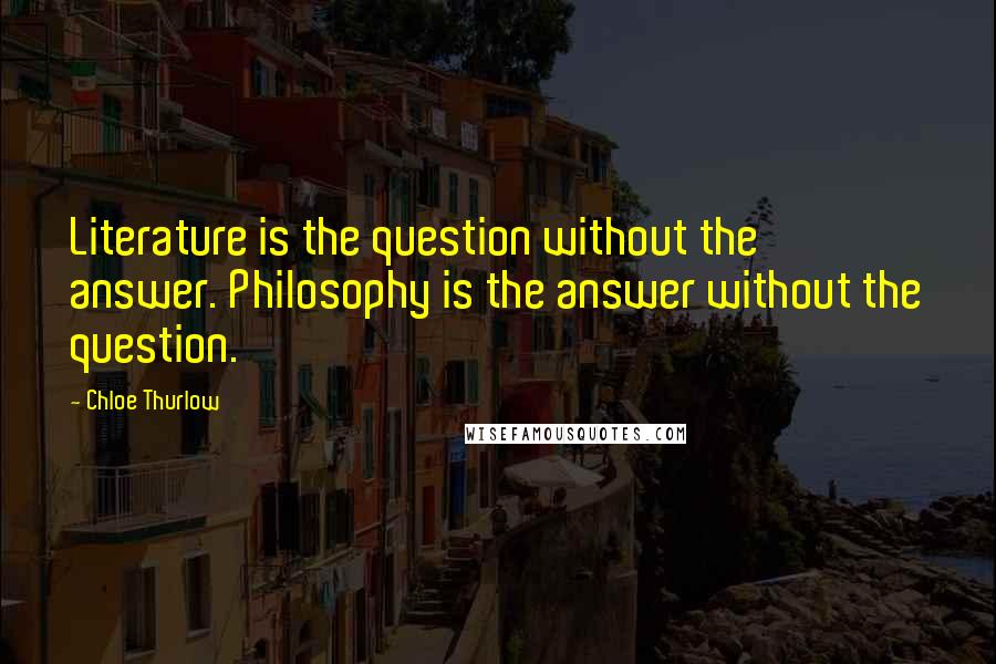 Chloe Thurlow Quotes: Literature is the question without the answer. Philosophy is the answer without the question.