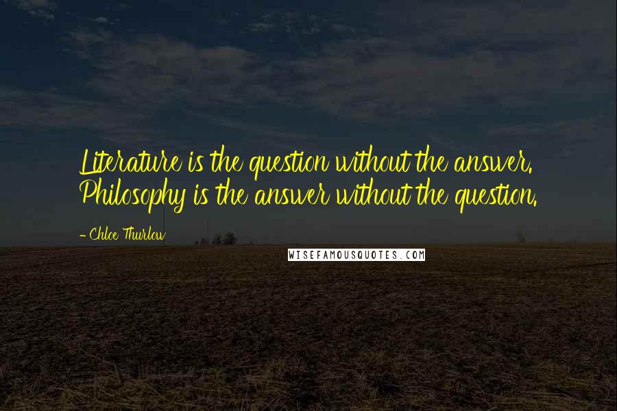 Chloe Thurlow Quotes: Literature is the question without the answer. Philosophy is the answer without the question.