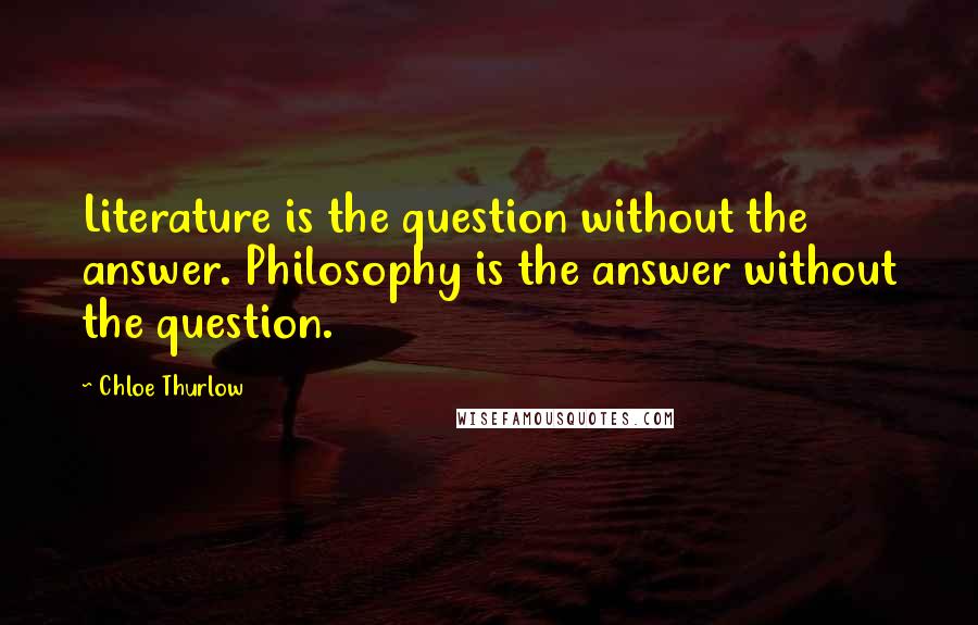 Chloe Thurlow Quotes: Literature is the question without the answer. Philosophy is the answer without the question.