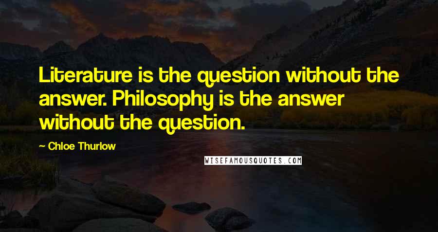 Chloe Thurlow Quotes: Literature is the question without the answer. Philosophy is the answer without the question.