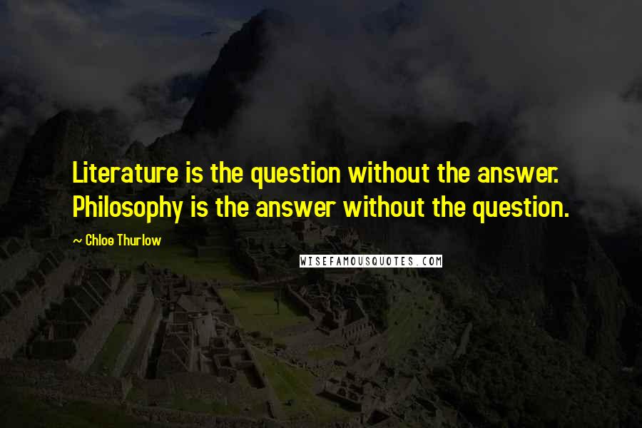 Chloe Thurlow Quotes: Literature is the question without the answer. Philosophy is the answer without the question.