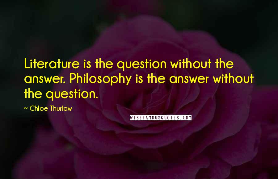 Chloe Thurlow Quotes: Literature is the question without the answer. Philosophy is the answer without the question.