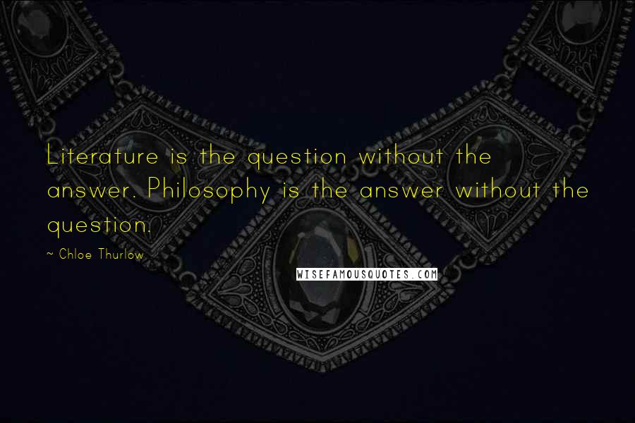 Chloe Thurlow Quotes: Literature is the question without the answer. Philosophy is the answer without the question.