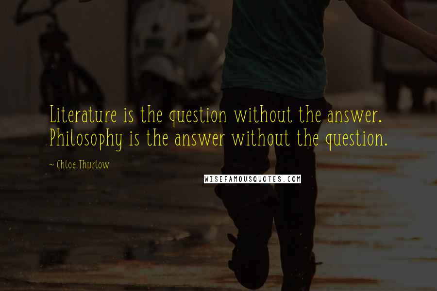 Chloe Thurlow Quotes: Literature is the question without the answer. Philosophy is the answer without the question.