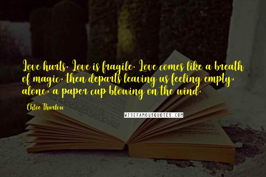 Chloe Thurlow Quotes: Love hurts. Love is fragile. Love comes like a breath of magic, then departs leaving us feeling empty, alone, a paper cup blowing on the wind.