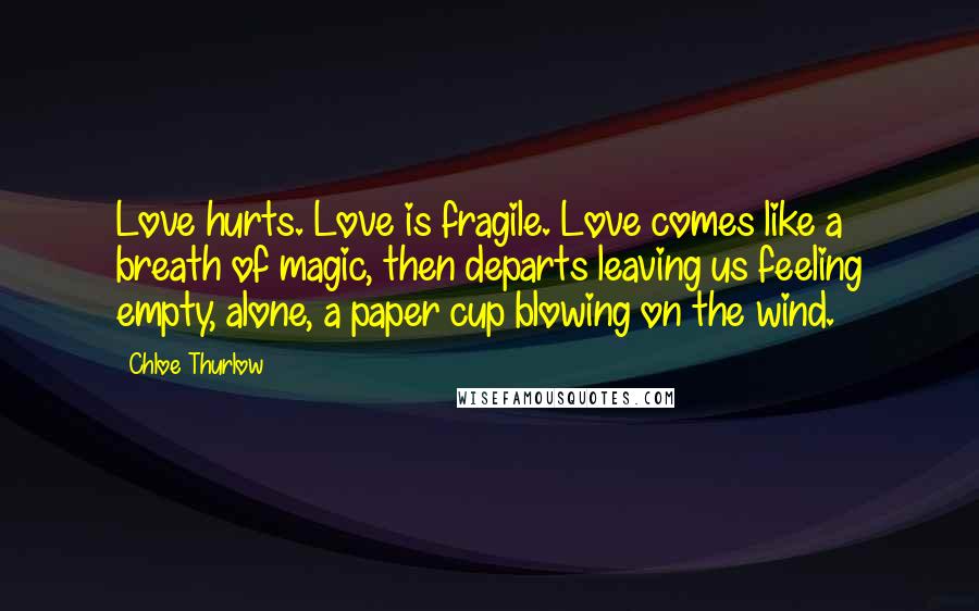 Chloe Thurlow Quotes: Love hurts. Love is fragile. Love comes like a breath of magic, then departs leaving us feeling empty, alone, a paper cup blowing on the wind.