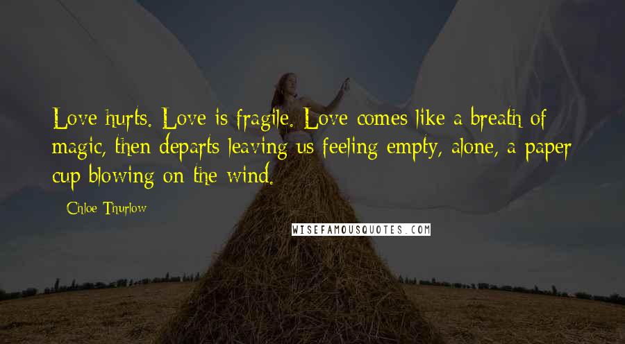 Chloe Thurlow Quotes: Love hurts. Love is fragile. Love comes like a breath of magic, then departs leaving us feeling empty, alone, a paper cup blowing on the wind.