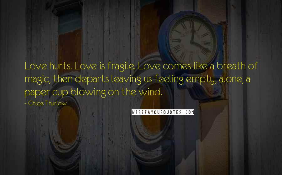 Chloe Thurlow Quotes: Love hurts. Love is fragile. Love comes like a breath of magic, then departs leaving us feeling empty, alone, a paper cup blowing on the wind.