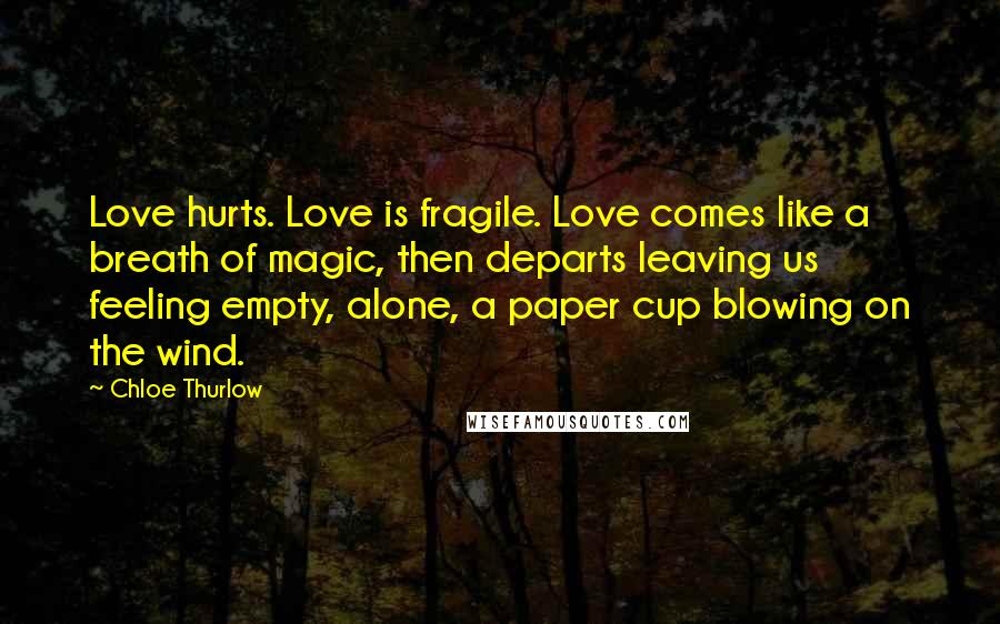 Chloe Thurlow Quotes: Love hurts. Love is fragile. Love comes like a breath of magic, then departs leaving us feeling empty, alone, a paper cup blowing on the wind.