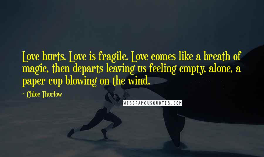 Chloe Thurlow Quotes: Love hurts. Love is fragile. Love comes like a breath of magic, then departs leaving us feeling empty, alone, a paper cup blowing on the wind.