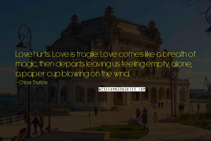 Chloe Thurlow Quotes: Love hurts. Love is fragile. Love comes like a breath of magic, then departs leaving us feeling empty, alone, a paper cup blowing on the wind.