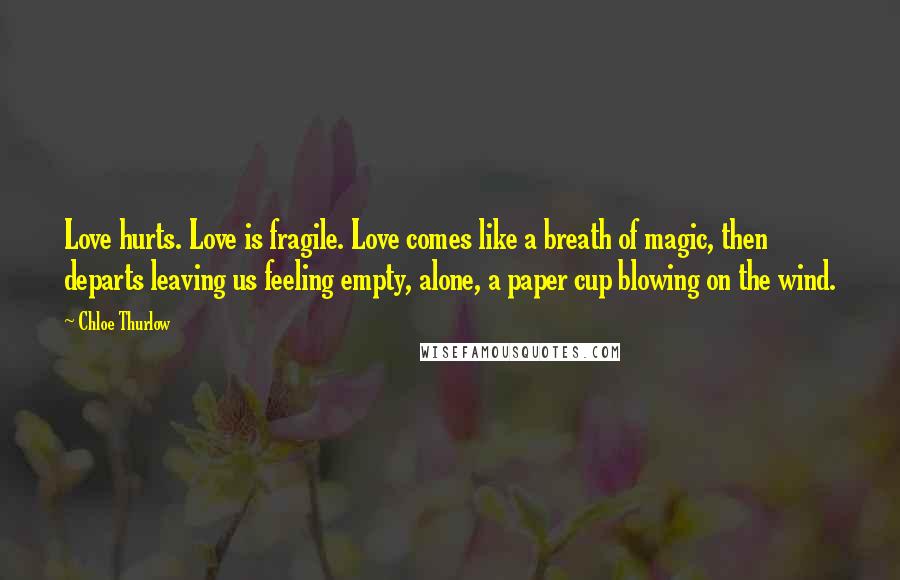 Chloe Thurlow Quotes: Love hurts. Love is fragile. Love comes like a breath of magic, then departs leaving us feeling empty, alone, a paper cup blowing on the wind.