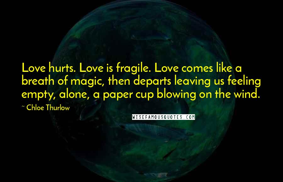 Chloe Thurlow Quotes: Love hurts. Love is fragile. Love comes like a breath of magic, then departs leaving us feeling empty, alone, a paper cup blowing on the wind.