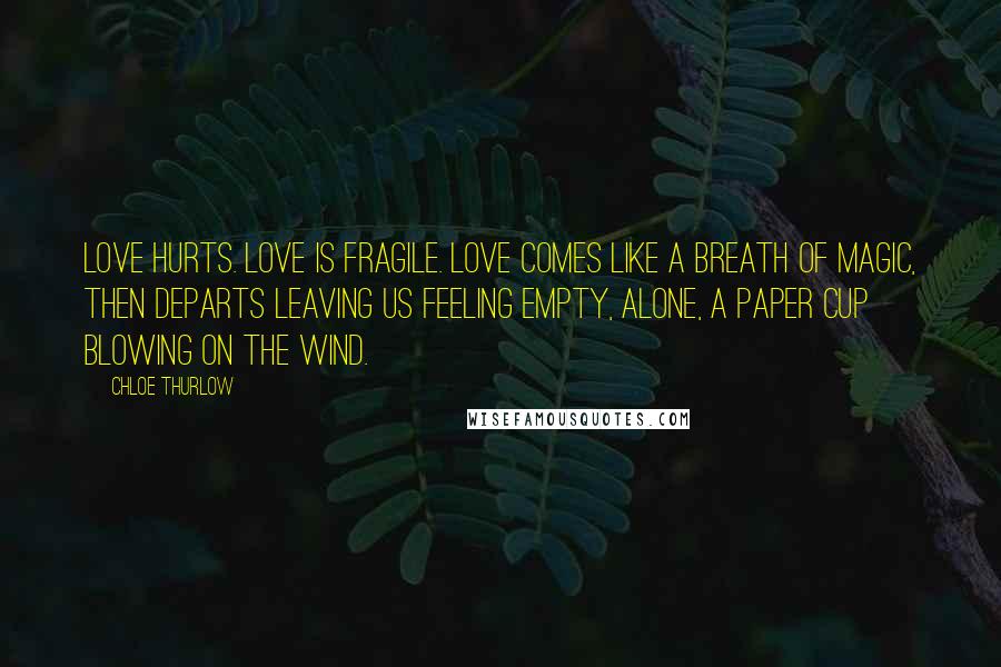 Chloe Thurlow Quotes: Love hurts. Love is fragile. Love comes like a breath of magic, then departs leaving us feeling empty, alone, a paper cup blowing on the wind.