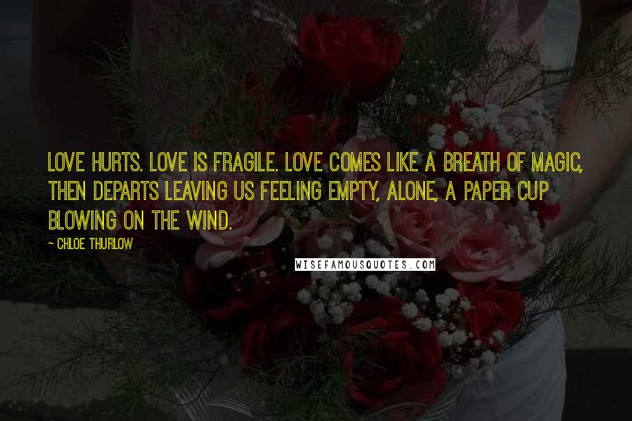 Chloe Thurlow Quotes: Love hurts. Love is fragile. Love comes like a breath of magic, then departs leaving us feeling empty, alone, a paper cup blowing on the wind.