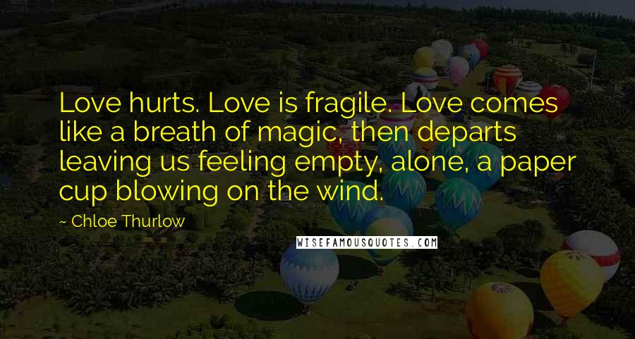 Chloe Thurlow Quotes: Love hurts. Love is fragile. Love comes like a breath of magic, then departs leaving us feeling empty, alone, a paper cup blowing on the wind.