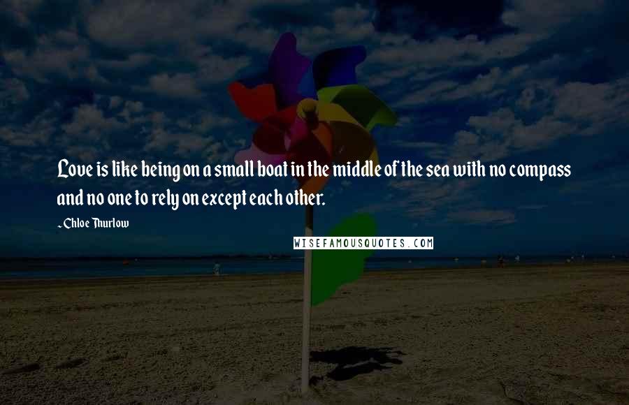 Chloe Thurlow Quotes: Love is like being on a small boat in the middle of the sea with no compass and no one to rely on except each other.