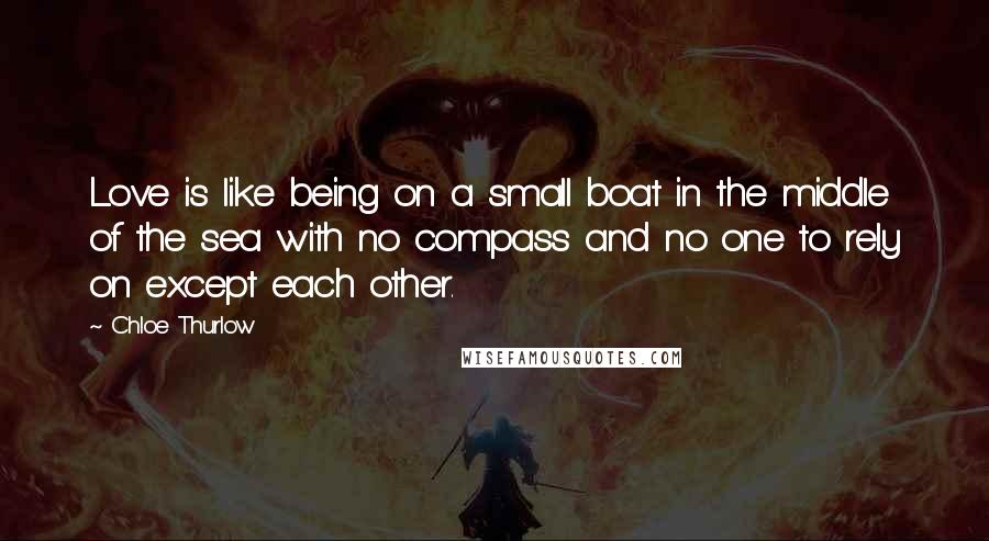 Chloe Thurlow Quotes: Love is like being on a small boat in the middle of the sea with no compass and no one to rely on except each other.