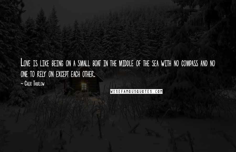 Chloe Thurlow Quotes: Love is like being on a small boat in the middle of the sea with no compass and no one to rely on except each other.