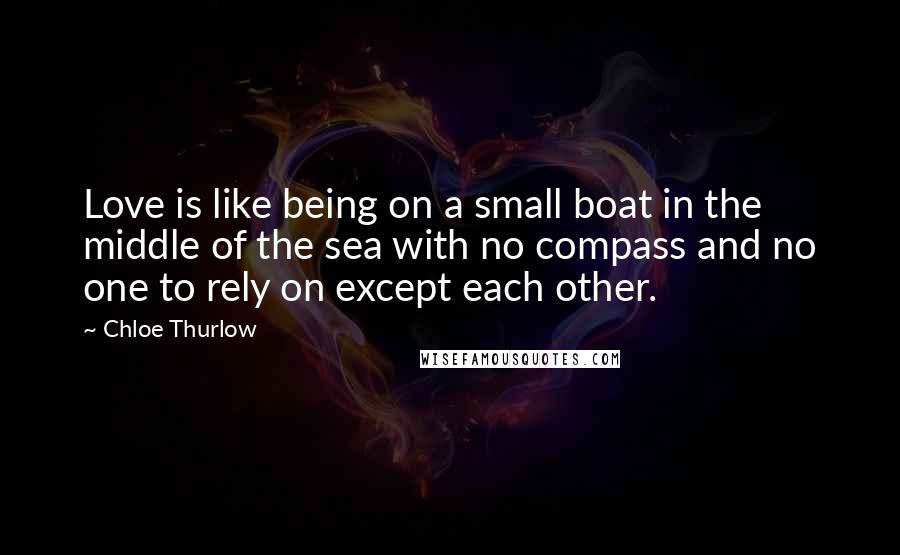 Chloe Thurlow Quotes: Love is like being on a small boat in the middle of the sea with no compass and no one to rely on except each other.