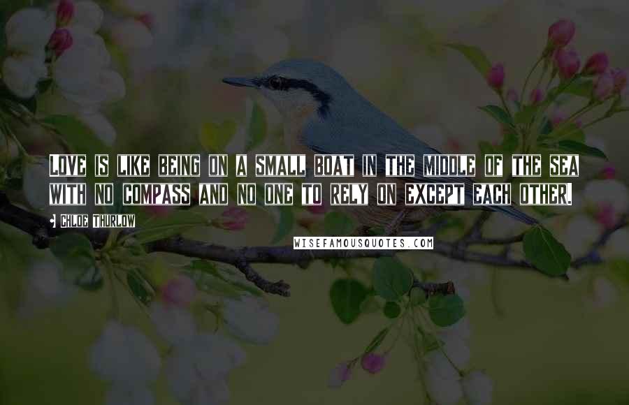 Chloe Thurlow Quotes: Love is like being on a small boat in the middle of the sea with no compass and no one to rely on except each other.