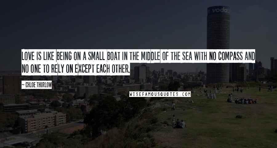 Chloe Thurlow Quotes: Love is like being on a small boat in the middle of the sea with no compass and no one to rely on except each other.