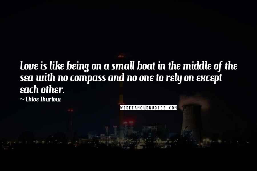 Chloe Thurlow Quotes: Love is like being on a small boat in the middle of the sea with no compass and no one to rely on except each other.