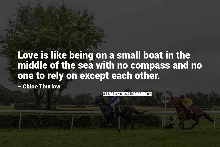 Chloe Thurlow Quotes: Love is like being on a small boat in the middle of the sea with no compass and no one to rely on except each other.