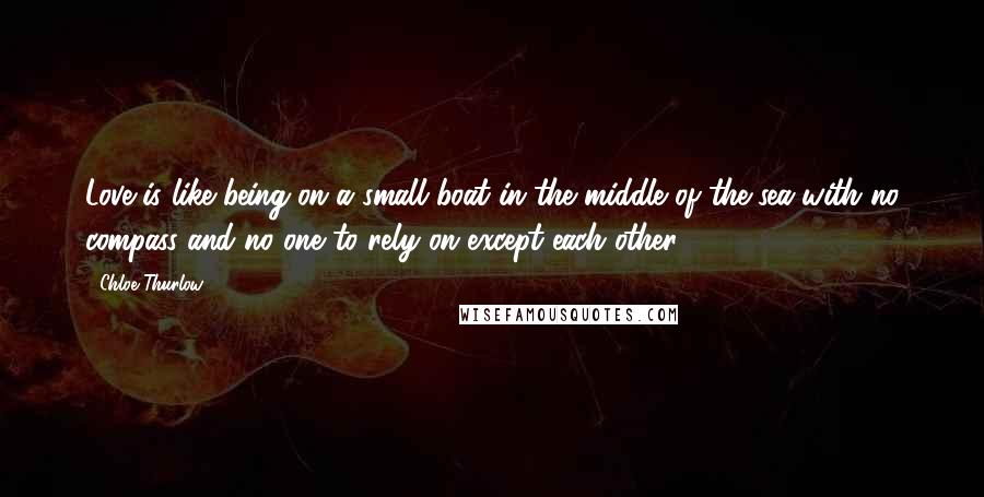 Chloe Thurlow Quotes: Love is like being on a small boat in the middle of the sea with no compass and no one to rely on except each other.